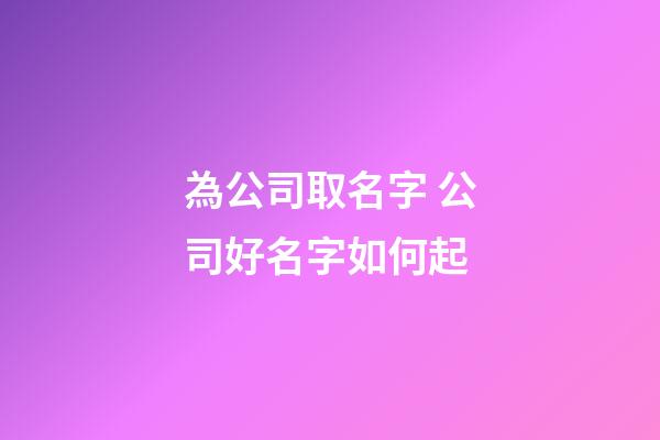 為公司取名字 公司好名字如何起-第1張-公司起名-玄機派